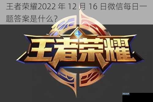 王者荣耀2022 年 12 月 16 日微信每日一题答案是什么？