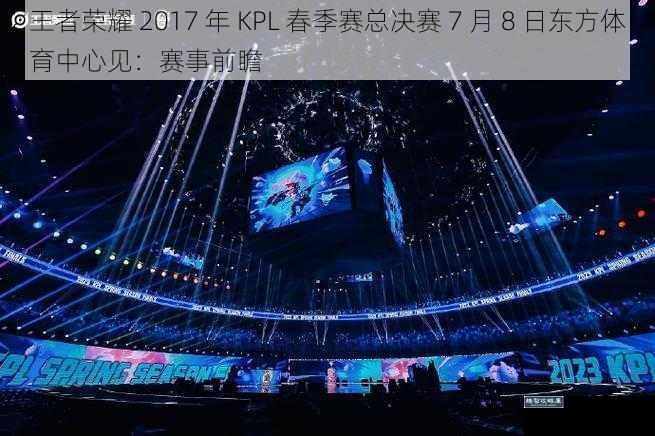 王者荣耀 2017 年 KPL 春季赛总决赛 7 月 8 日东方体育中心见：赛事前瞻