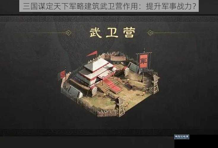 三国谋定天下军略建筑武卫营作用：提升军事战力？