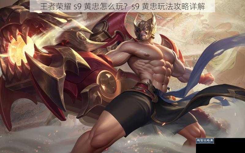 王者荣耀 s9 黄忠怎么玩？s9 黄忠玩法攻略详解