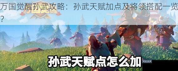 万国觉醒孙武攻略：孙武天赋加点及将领搭配一览？