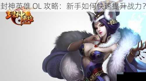 封神英雄 OL 攻略：新手如何快速提升战力？