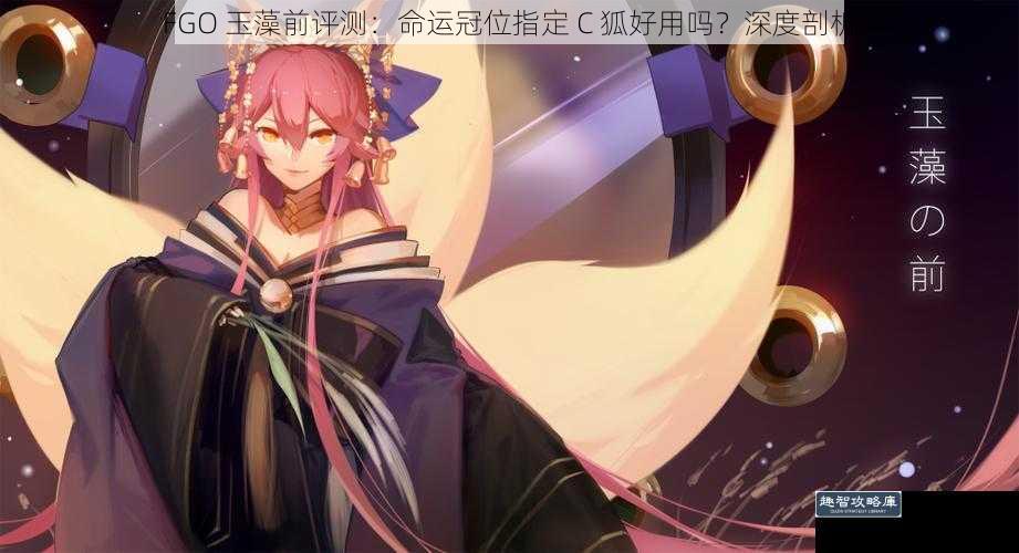 FGO 玉藻前评测：命运冠位指定 C 狐好用吗？深度剖析