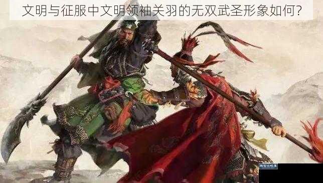 文明与征服中文明领袖关羽的无双武圣形象如何？