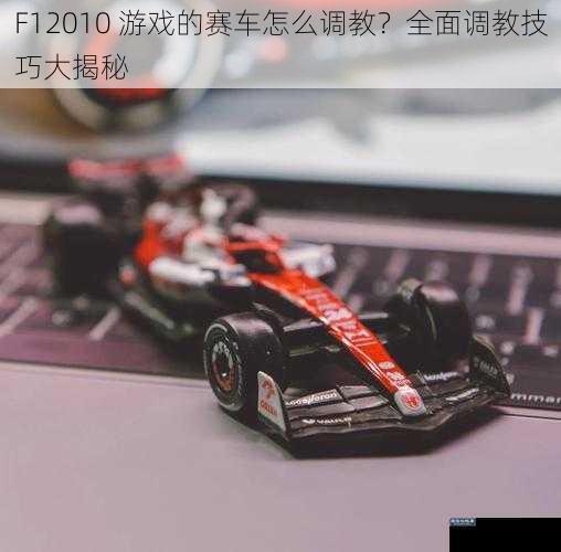 F12010 游戏的赛车怎么调教？全面调教技巧大揭秘